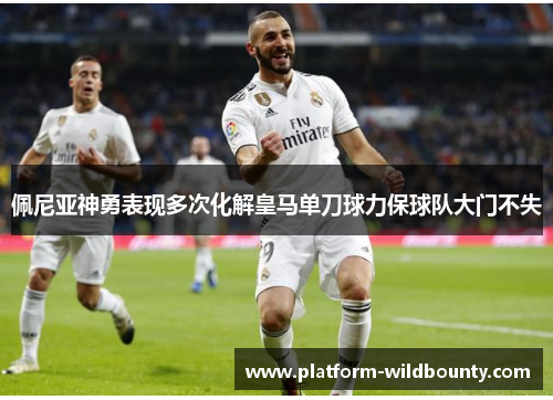 佩尼亚神勇表现多次化解皇马单刀球力保球队大门不失