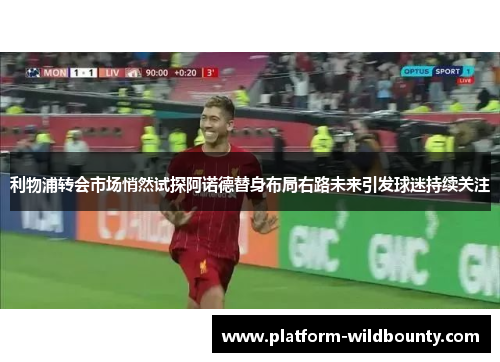 利物浦转会市场悄然试探阿诺德替身布局右路未来引发球迷持续关注