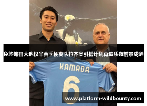 免签镰田大地仅半赛季便离队拉齐奥引援计划再遭质疑前景成谜