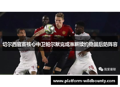 切尔西官宣核心中卫帕尔默完成涨薪续约稳固后防阵容