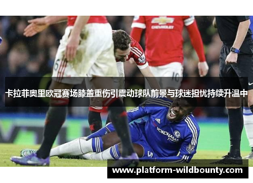 卡拉菲奥里欧冠赛场膝盖重伤引震动球队前景与球迷担忧持续升温中